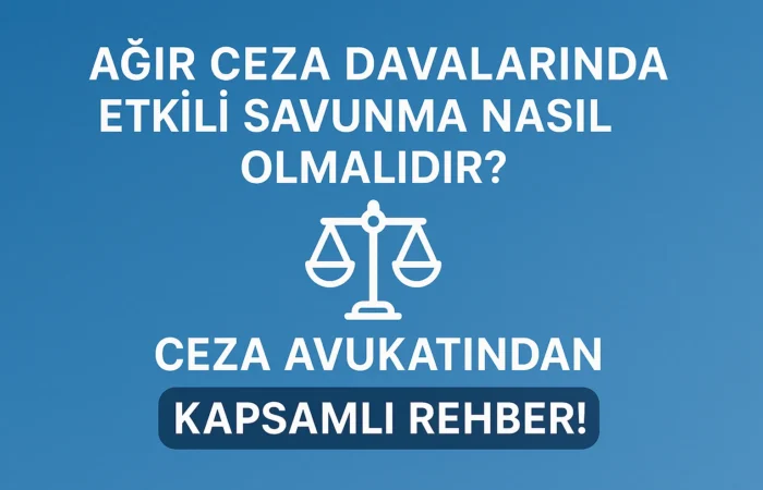 Ağır Ceza Davalarında Etkili Savunma Nasıl Olmalıdır Ceza Avukatından Kapsamlı Rehber