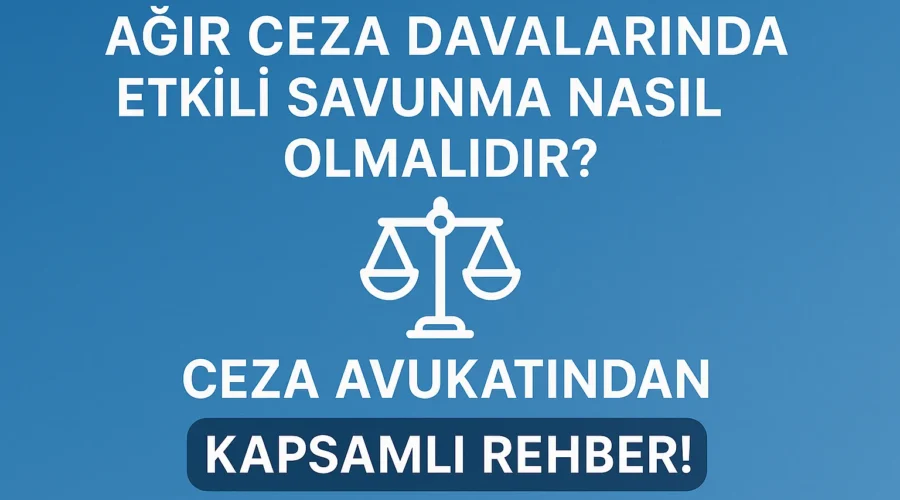 Ağır Ceza Davalarında Etkili Savunma Nasıl Olmalıdır Ceza Avukatından Kapsamlı Rehber